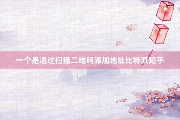 一个是通过扫描二维码添加地址比特派知乎