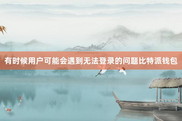 有时候用户可能会遇到无法登录的问题比特派钱包
