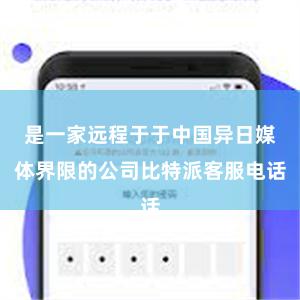 是一家远程于于中国异日媒体界限的公司比特派客服电话